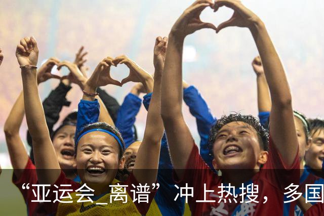 “亚运会 离谱”冲上热搜，多国代表队落地被困机场数小时，多国运动员差评住宿条件