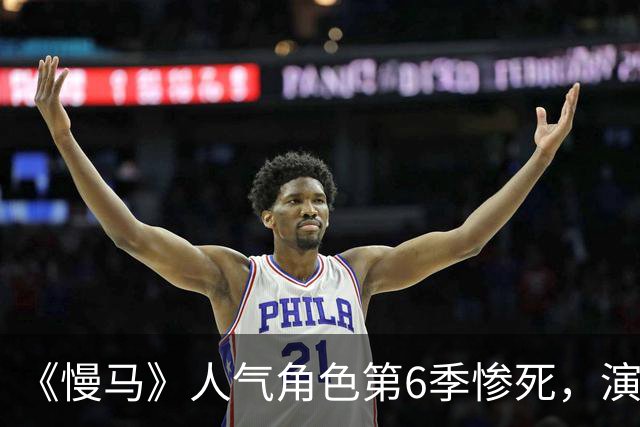《慢马》人气角色第6季惨死，演员读原著时崩溃：我读不下去