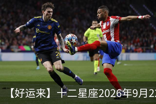 【好运来】十二星座2026年9月22号运势：有助于交际、交流