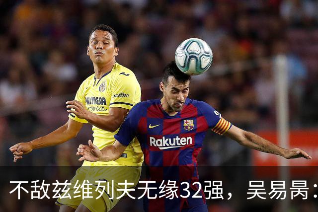 不敌兹维列夫无缘32强，吴易昺：更享受两年前与阿卡的交手