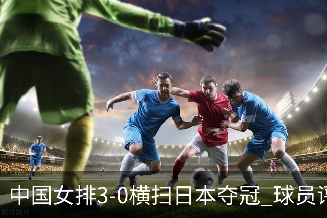 中国女排3-0横扫日本夺冠 球员评价：5人优秀，4人及格，1人低迷