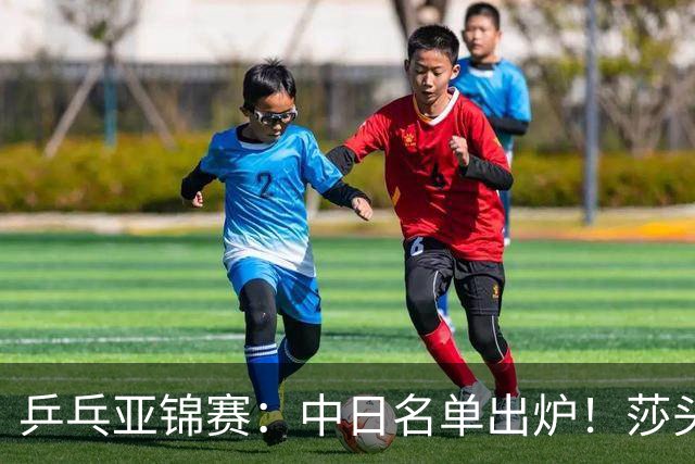 乒乓亚锦赛：中日名单出炉！莎头曼昱均退赛，日本阵容更胜亚运会