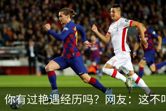 你有过艳遇经历吗？网友：这不叫艳遇，那是单方面耍流氓