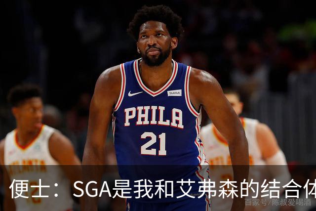 便士：SGA是我和艾弗森的结合体 字母去热火有点像奥尼尔去湖人