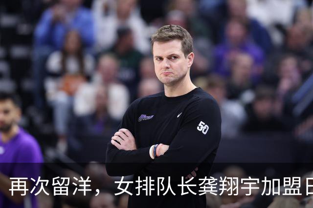 再次留洋，女排队长龚翔宇加盟日本富山俱乐部