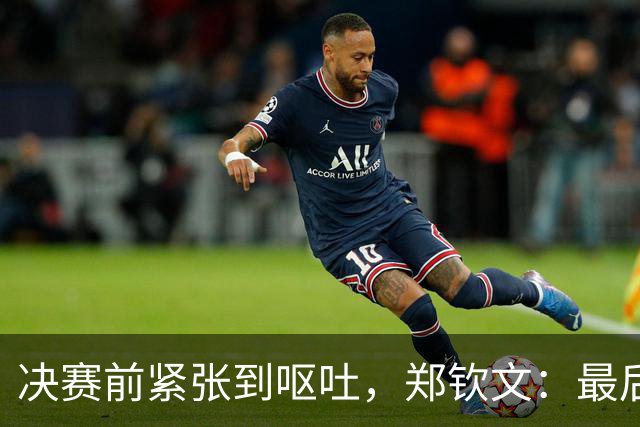 决赛前紧张到呕吐，郑钦文：最后那口气我顶住了