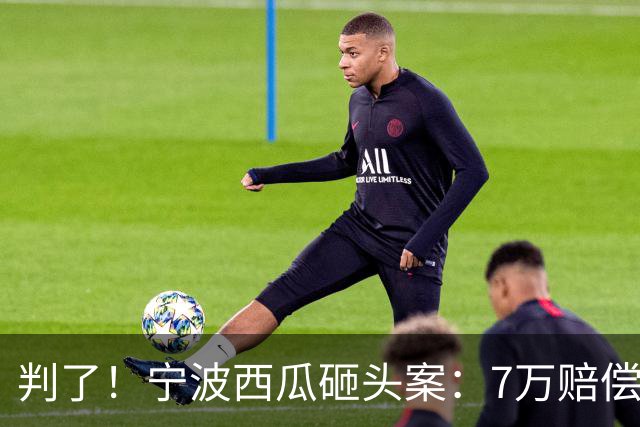 判了！宁波西瓜砸头案：7万赔偿仅开胃菜！经8轮调解 后续代价更大