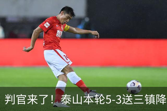 判官来了！泰山本轮5-3送三镇降级，末轮主场迎战蓉城！