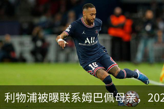利物浦被曝联系姆巴佩母亲，2027年或成潜在目标