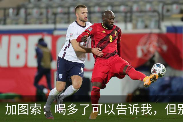 加图索：喝多了可以告诉我，但别毁了我的训练课