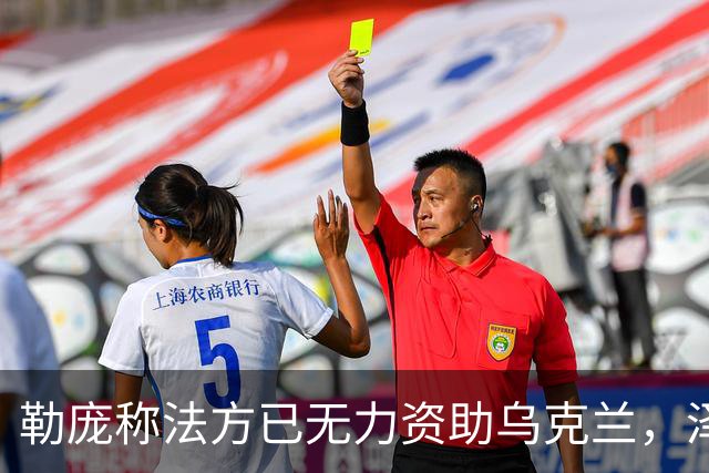 勒庞称法方已无力资助乌克兰，泽连斯基回应