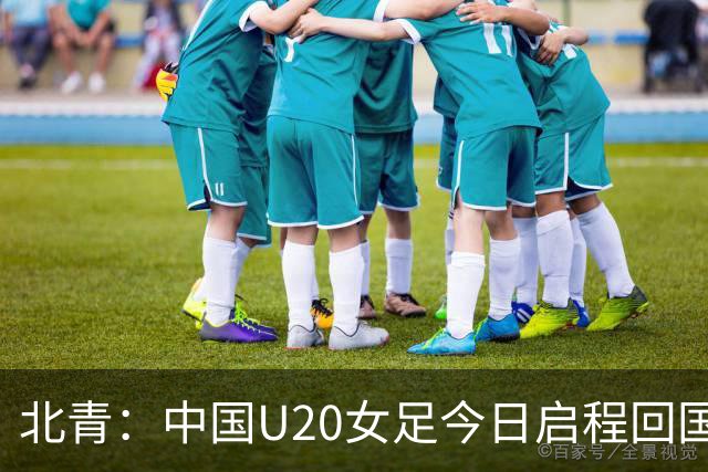 北青：中国U20女足今日启程回国，将在亚运会后进行赛事总结