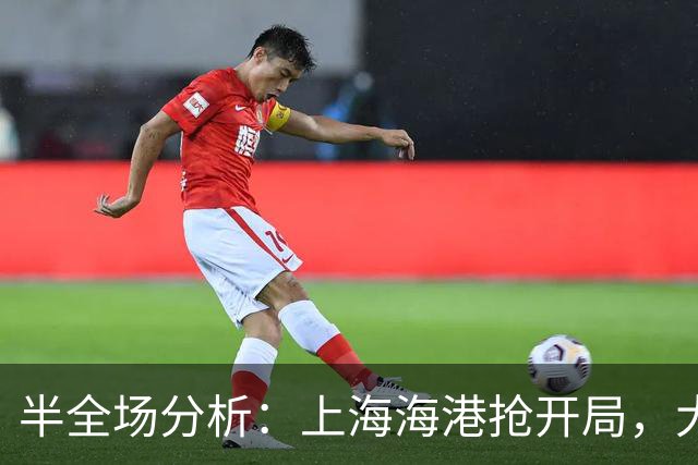 半全场分析：上海海港抢开局，大田韩亚市民能否顶住后程冲击？