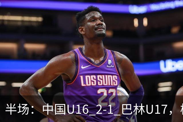 半场：中国U16 2-1 巴林U17，杨苡欢头球扳平，刘靖磊反超