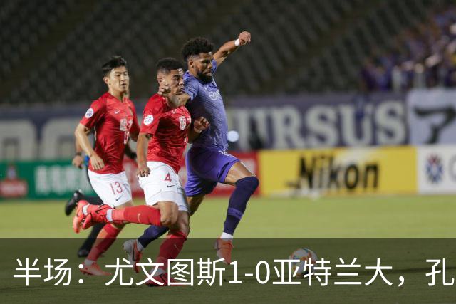 半场：尤文图斯1-0亚特兰大，孔塞桑首开记录