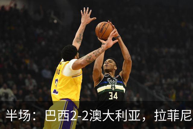 半场：巴西2-2澳大利亚，拉菲尼亚点射，奇尔卡蒂传射