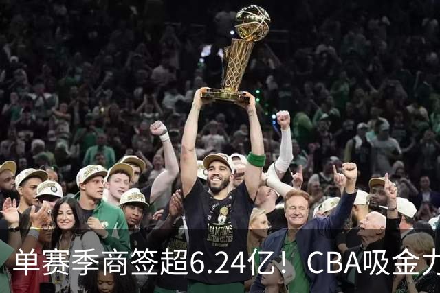 单赛季商签超6.24亿！CBA吸金力不俗，升降级+外援新政全面落地