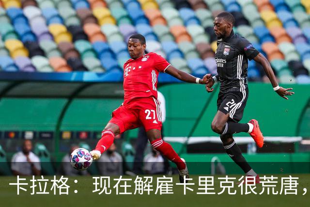 卡拉格：现在解雇卡里克很荒唐，但我也不认为他会是长期主帅