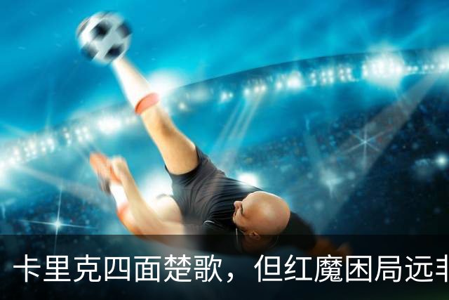 卡里克四面楚歌，但红魔困局远非换帅可解