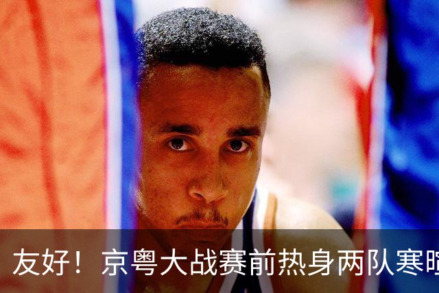 友好！京粤大战赛前热身两队寒暄合影，崔永熙与广州旧队友重聚