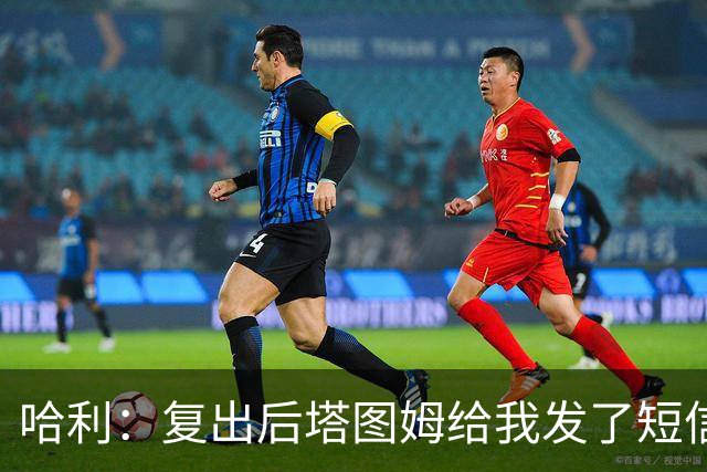 哈利：复出后塔图姆给我发了短信 跟腱伤病让我们组成了兄弟会