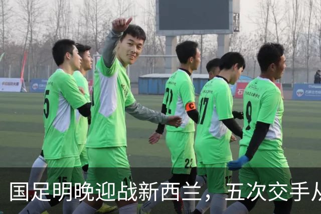 国足明晚迎战新西兰，五次交手从未赢过，邵佳一：不会进行大幅度轮换