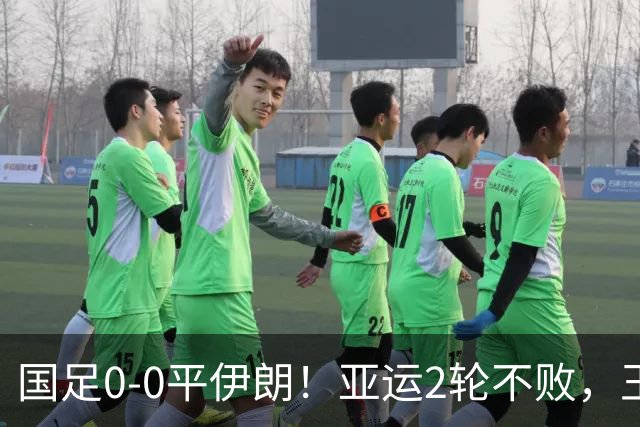 国足0-0平伊朗！亚运2轮不败，王钰栋染黄，战阿联酋出线形势如下