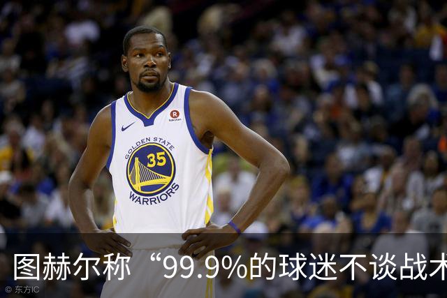 图赫尔称“99.9%的球迷不谈战术”遭批评，被指脱离现实