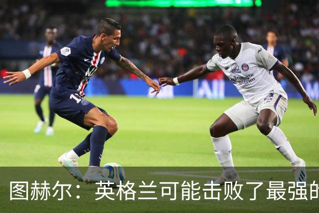 图赫尔：英格兰可能击败了最强的法国，和西班牙的差距正在缩小