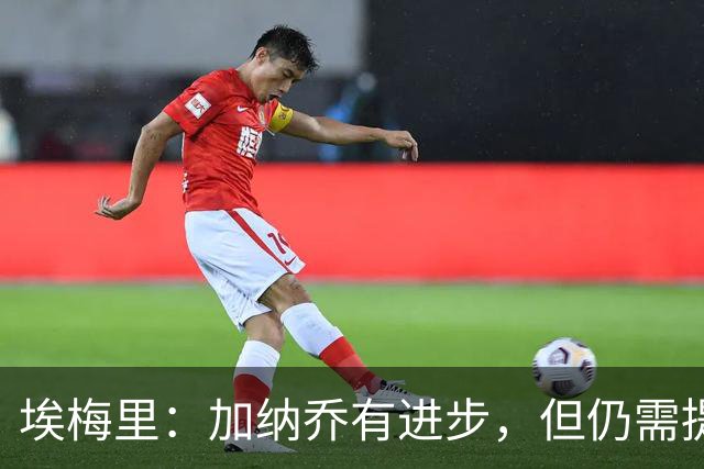 埃梅里：加纳乔有进步，但仍需提升脚下技术、力量等方面