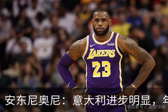 安东尼奥尼：意大利进步明显，年轻球员让大家对未来更有期待