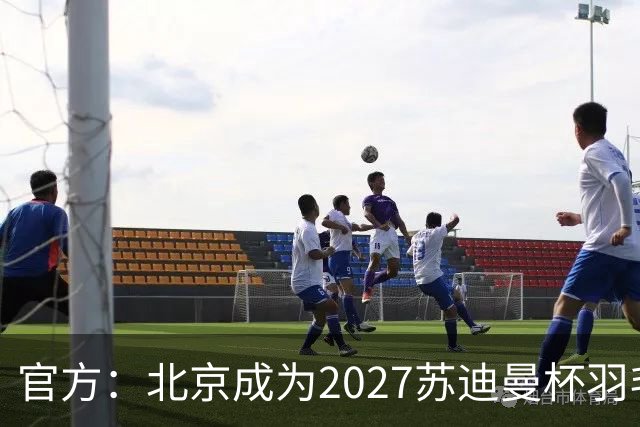 官方：北京成为2027苏迪曼杯羽毛球赛的举办地
