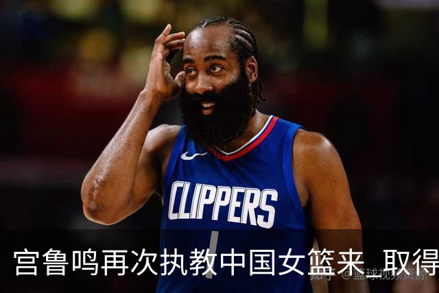宫鲁鸣再次执教中国女篮来 取得亚洲杯季军 世界杯8强 亚运会季军