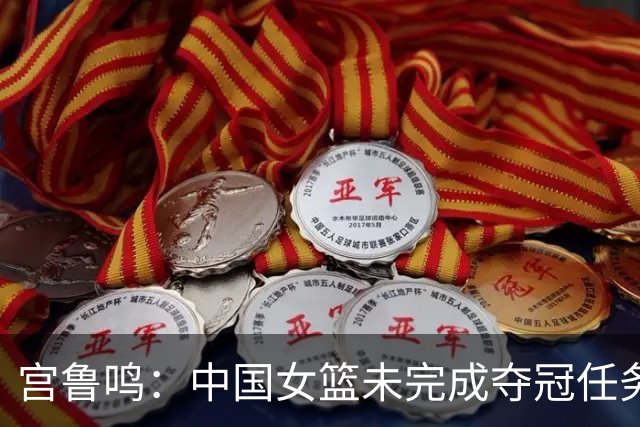 宫鲁鸣：中国女篮未完成夺冠任务，但很珍惜亚运会的结果
