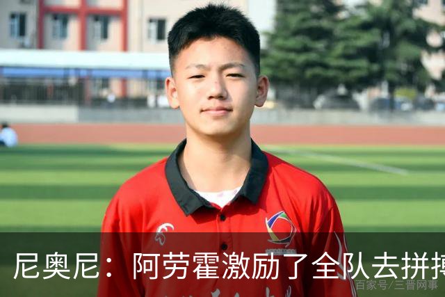 尼奥尼：阿劳霍激励了全队去拼搏；我会珍惜上场的每一分钟