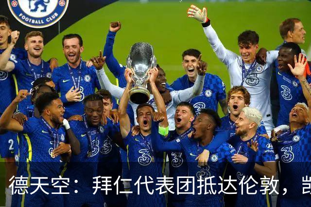 德天空：拜仁代表团抵达伦敦，凯恩、奥利塞等人出席金球奖典礼