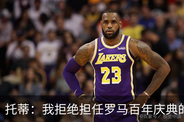 托蒂：我拒绝担任罗马百年庆典的形象大使，我不想只做个吉祥物