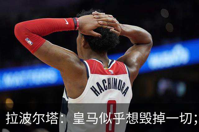 拉波尔塔：皇马似乎想毁掉一切；好在特瓦斯不会被吓倒
