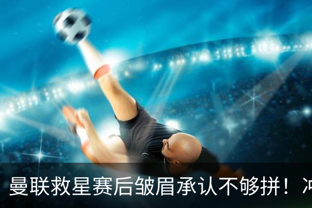 曼联救星赛后皱眉承认不够拼！冲刺数据跌至垫底，卡里克却很满意