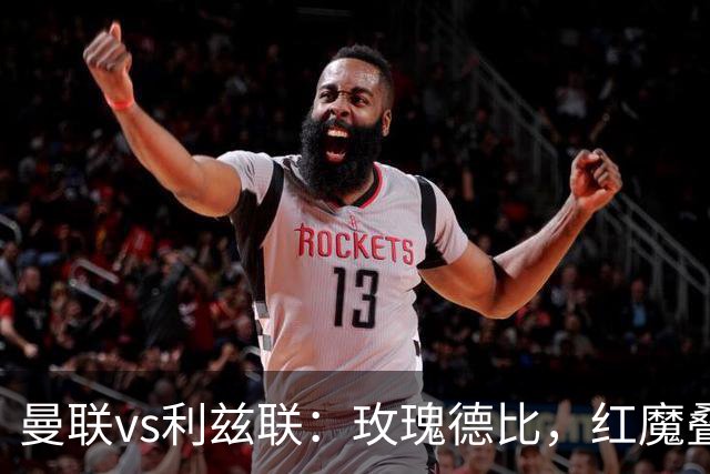 曼联vs利兹联：玫瑰德比，红魔叠3重buff，能否结束5场不胜？