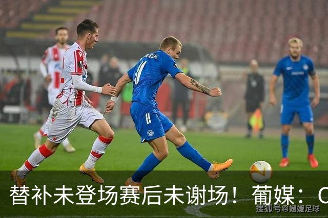 替补未登场赛后未谢场！葡媒：C罗情况使葡足协主席紧急赴丹开会