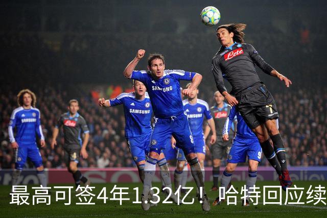 最高可签4年1.32亿！哈特回应续约谈判暂停：我没有太大压力