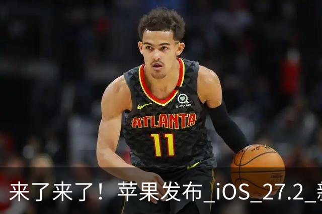 来了来了！苹果发布 iOS 27.2 新系统更新