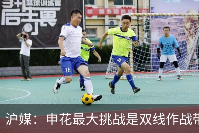 沪媒：申花最大挑战是双线作战带来体能损耗，亚冠晋级前景乐观