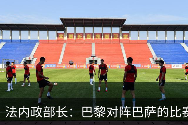法内政部长：巴黎对阵巴萨的比赛会照常进行，不会存在问题