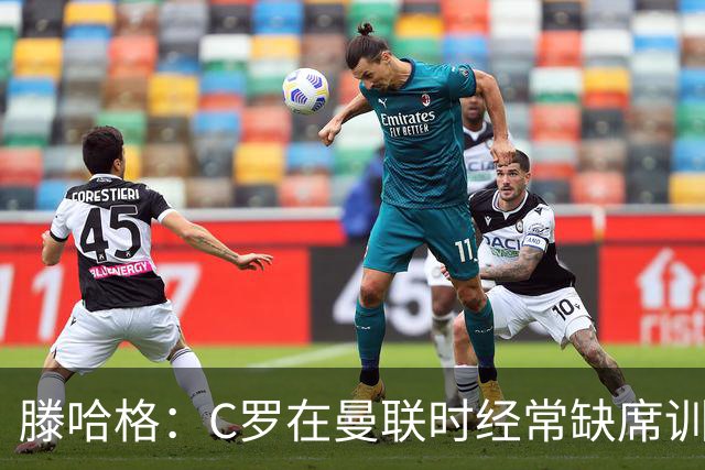 滕哈格：C罗在曼联时经常缺席训练 他辜负了球队和我