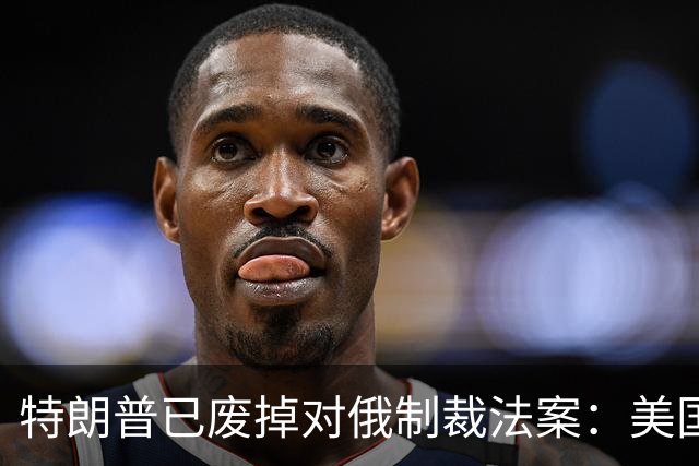特朗普已废掉对俄制裁法案：美国议员们太傻太天真了