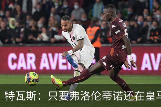 特瓦斯：只要弗洛伦蒂诺还在皇马，关系就无法修复
