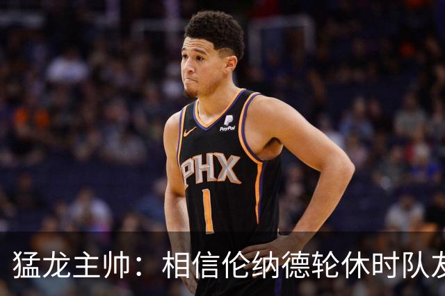 猛龙主帅：相信伦纳德轮休时队友能顶上 我们必须着眼于大局