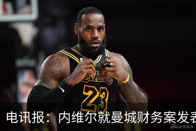 电讯报：内维尔就曼城财务案发表强硬观点，其立场在英国引发争议